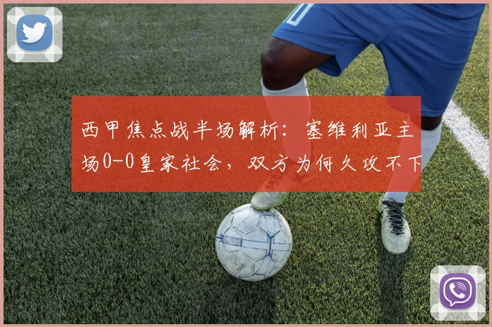 西甲焦点战半场解析：塞维利亚主场0-0皇家社会，双方为何久攻不下？