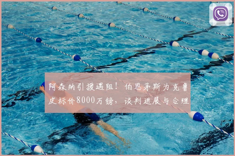 阿森纳引援遇阻！伯恩茅斯为克鲁皮标价8000万镑，谈判进展与合理性分析