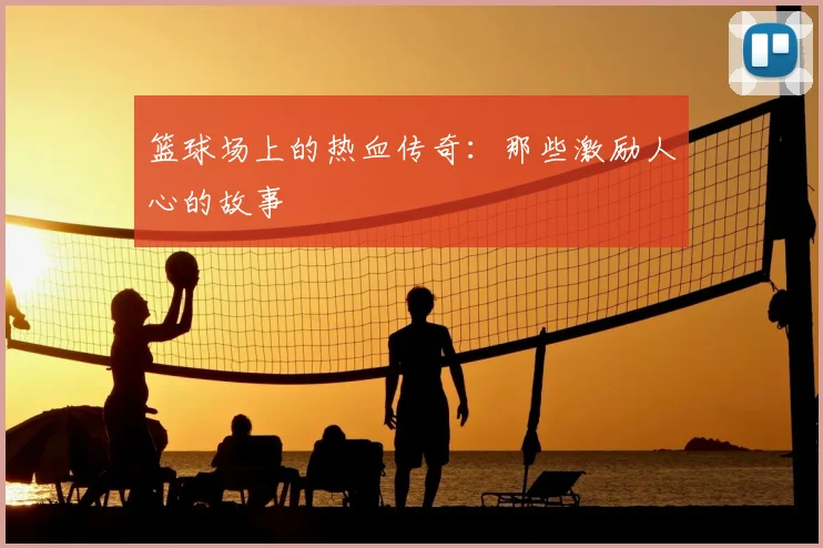 篮球场上的热血传奇：那些激励人心的故事