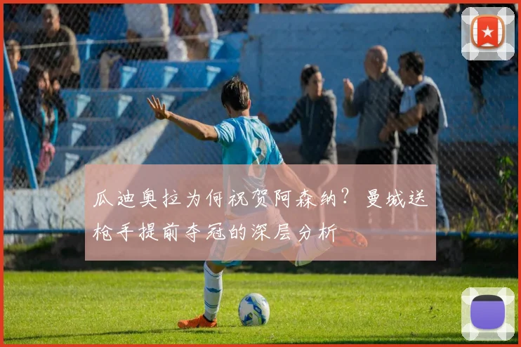 瓜迪奥拉为何祝贺阿森纳？曼城送枪手提前夺冠的深层分析