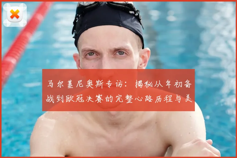 马尔基尼奥斯专访：揭秘从年初备战到欧冠决赛的完整心路历程与美妙感受
