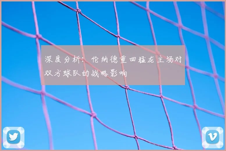 深度分析：伦纳德重回猛龙主场对双方球队的战略影响