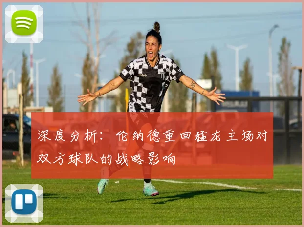 深度分析：伦纳德重回猛龙主场对双方球队的战略影响