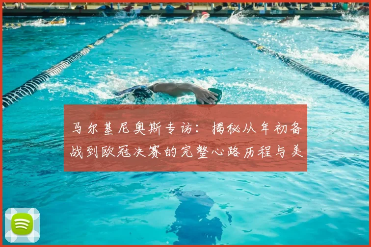 马尔基尼奥斯专访：揭秘从年初备战到欧冠决赛的完整心路历程与美妙感受