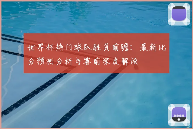 世界杯热门球队胜负前瞻：最新比分预测分析与赛前深度解读