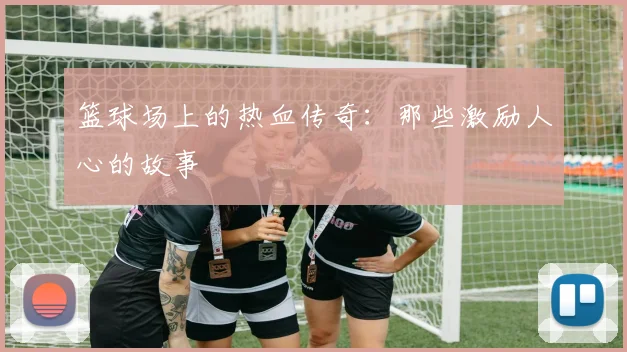 篮球场上的热血传奇：那些激励人心的故事
