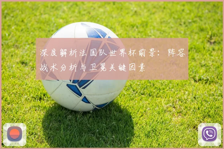深度解析法国队世界杯前景：阵容战术分析与卫冕关键因素