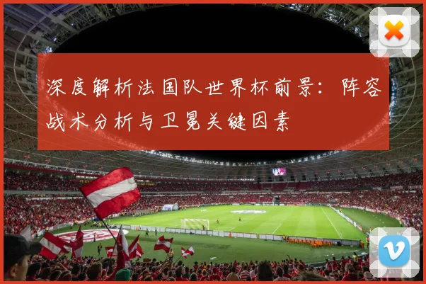 深度解析法国队世界杯前景：阵容战术分析与卫冕关键因素