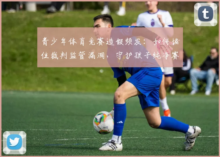 青少年体育竞赛造假频发：如何堵住裁判监管漏洞，守护孩子纯净赛场？